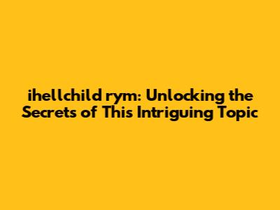 ihellchild rym: Unlocking the Secrets of This Intriguing Topic
