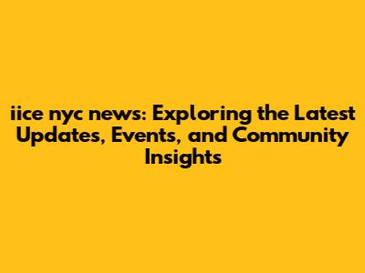 iice nyc news: Exploring the Latest Updates, Events, and Community Insights