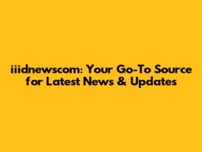 iiidnewscom: Your Go-To Source for Latest News & Updates
