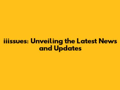 iiissues: Unveiling the Latest News and Updates