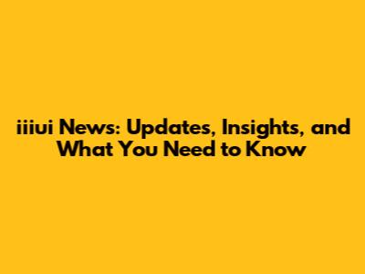 iiiui News: Updates, Insights, and What You Need to Know