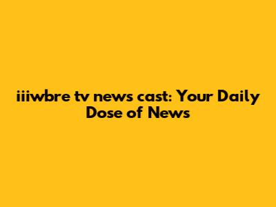 iiiwbre tv news cast: Your Daily Dose of News