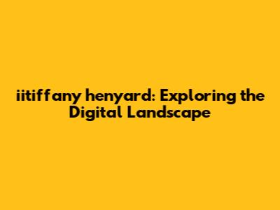 iitiffany henyard: Exploring the Digital Landscape