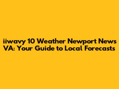 iiwavy 10 Weather Newport News VA: Your Guide to Local Forecasts