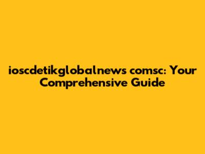 ioscdetikglobalnews comsc: Your Comprehensive Guide