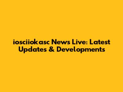 iosciiokasc News Live: Latest Updates & Developments
