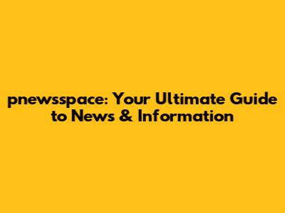 pnewsspace: Your Ultimate Guide to News & Information
