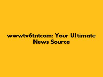 wwwtv6tntcom: Your Ultimate News Source