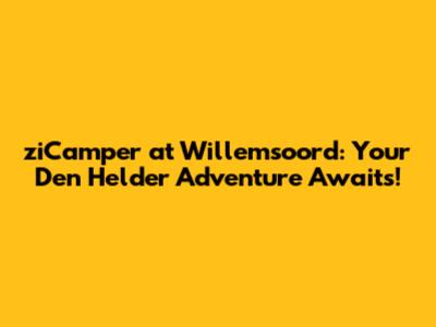 ziCamper at Willemsoord: Your Den Helder Adventure Awaits!