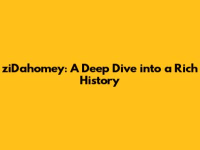 ziDahomey: A Deep Dive into a Rich History